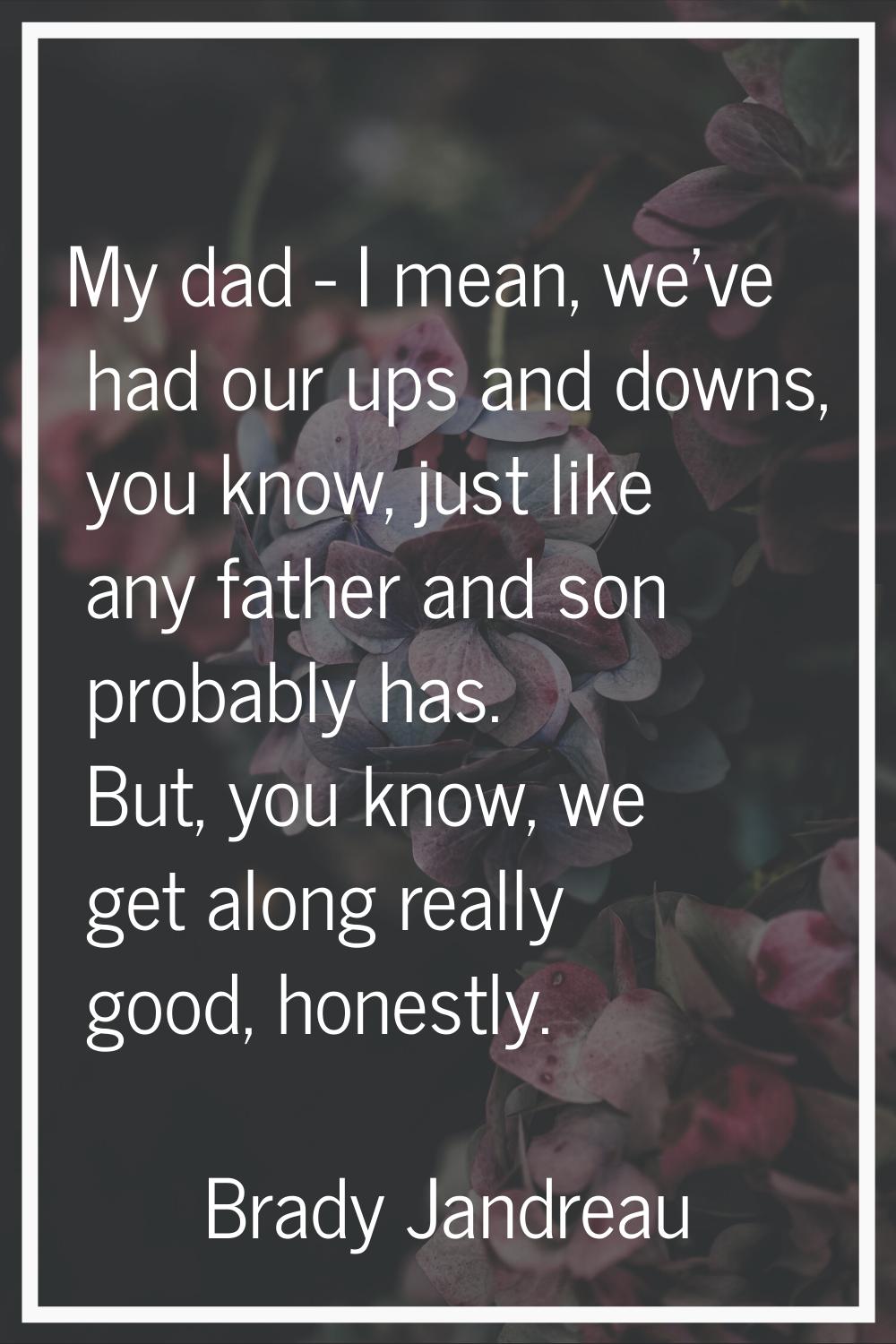 My dad - I mean, we've had our ups and downs, you know, just like any father and son probably has. 