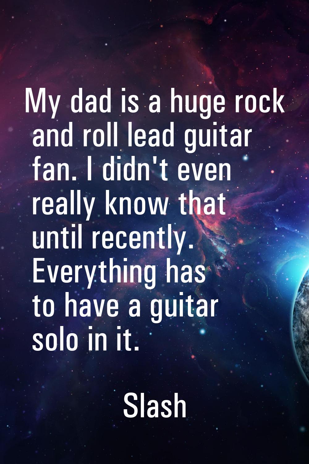 My dad is a huge rock and roll lead guitar fan. I didn't even really know that until recently. Ever