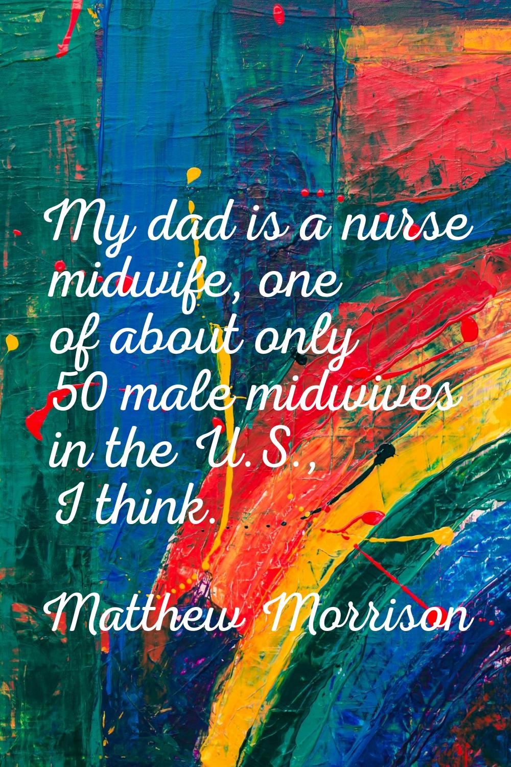 My dad is a nurse midwife, one of about only 50 male midwives in the U.S., I think.