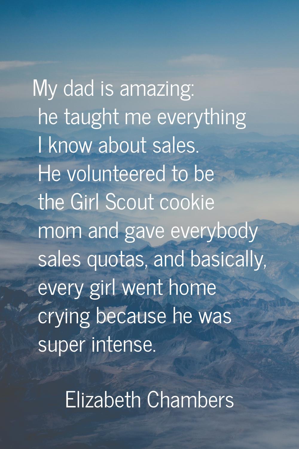 My dad is amazing: he taught me everything I know about sales. He volunteered to be the Girl Scout 