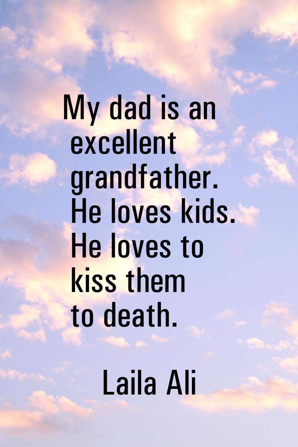 My dad is an excellent grandfather. He loves kids. He loves to kiss them to death.