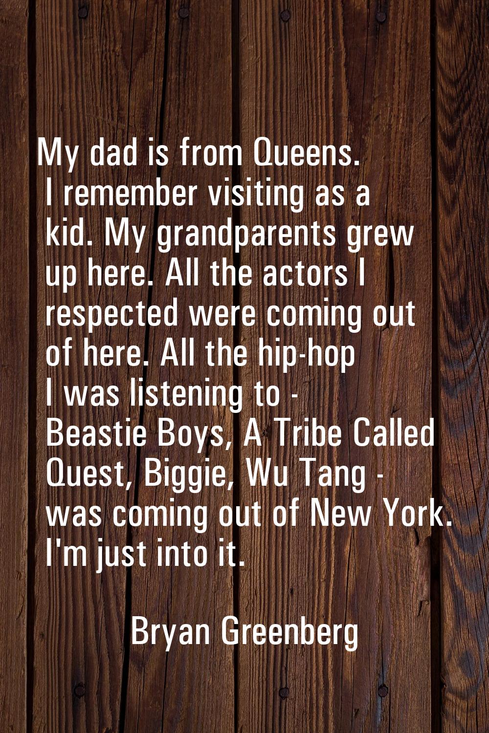 My dad is from Queens. I remember visiting as a kid. My grandparents grew up here. All the actors I