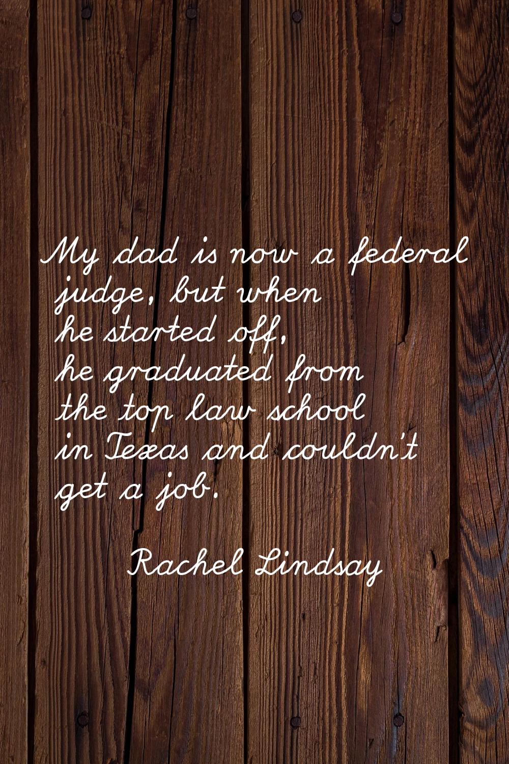 My dad is now a federal judge, but when he started off, he graduated from the top law school in Tex
