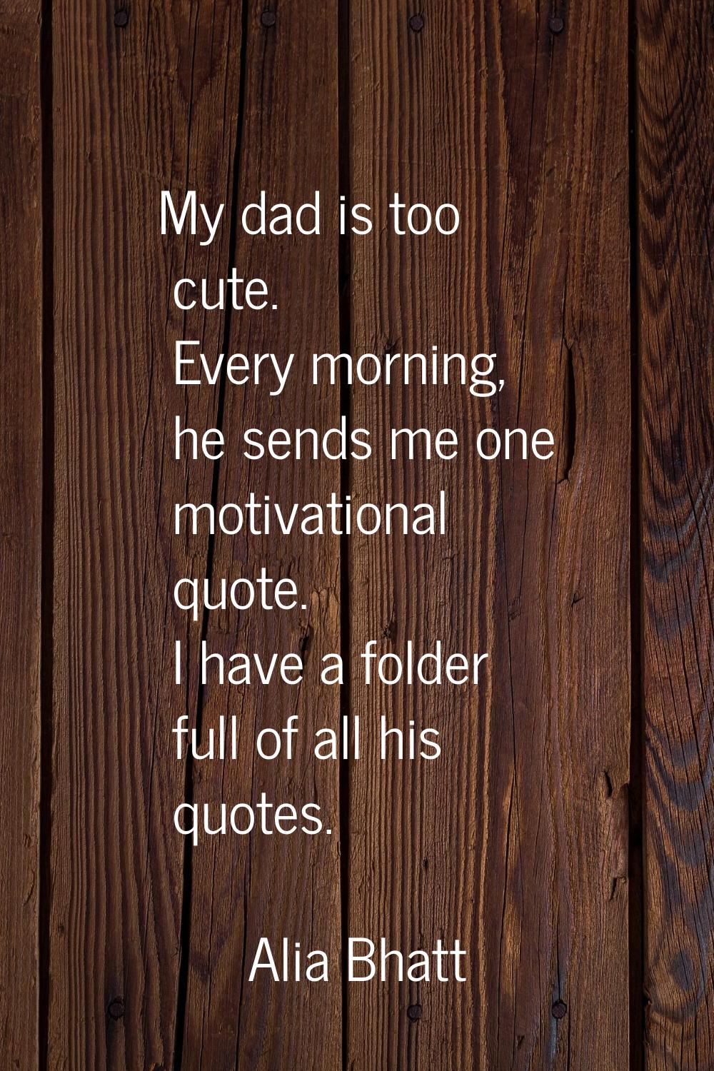 My dad is too cute. Every morning, he sends me one motivational quote. I have a folder full of all 