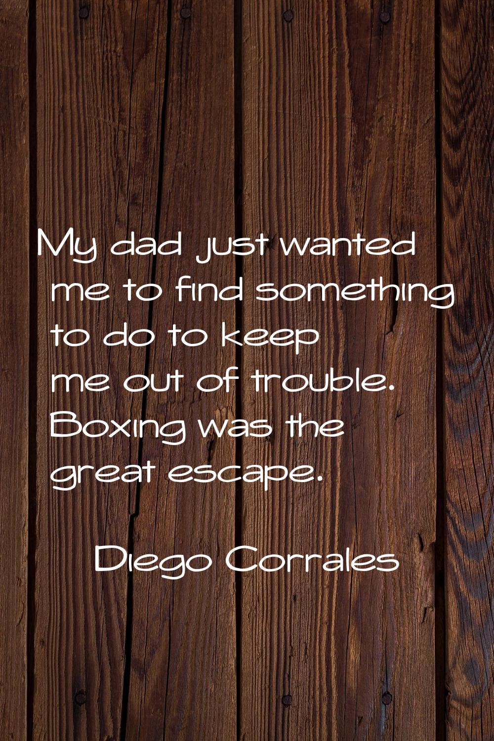 My dad just wanted me to find something to do to keep me out of trouble. Boxing was the great escap
