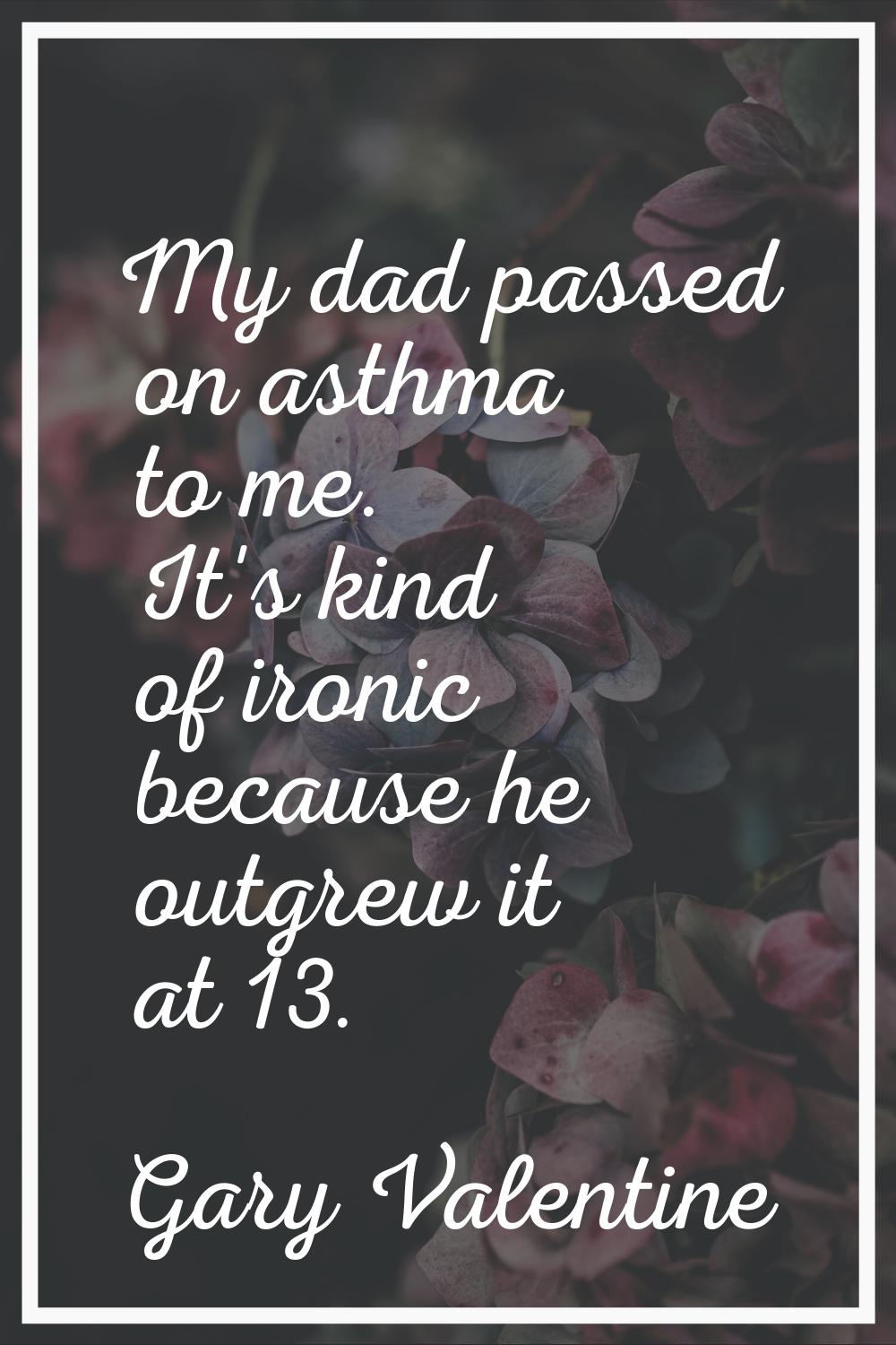 My dad passed on asthma to me. It's kind of ironic because he outgrew it at 13.
