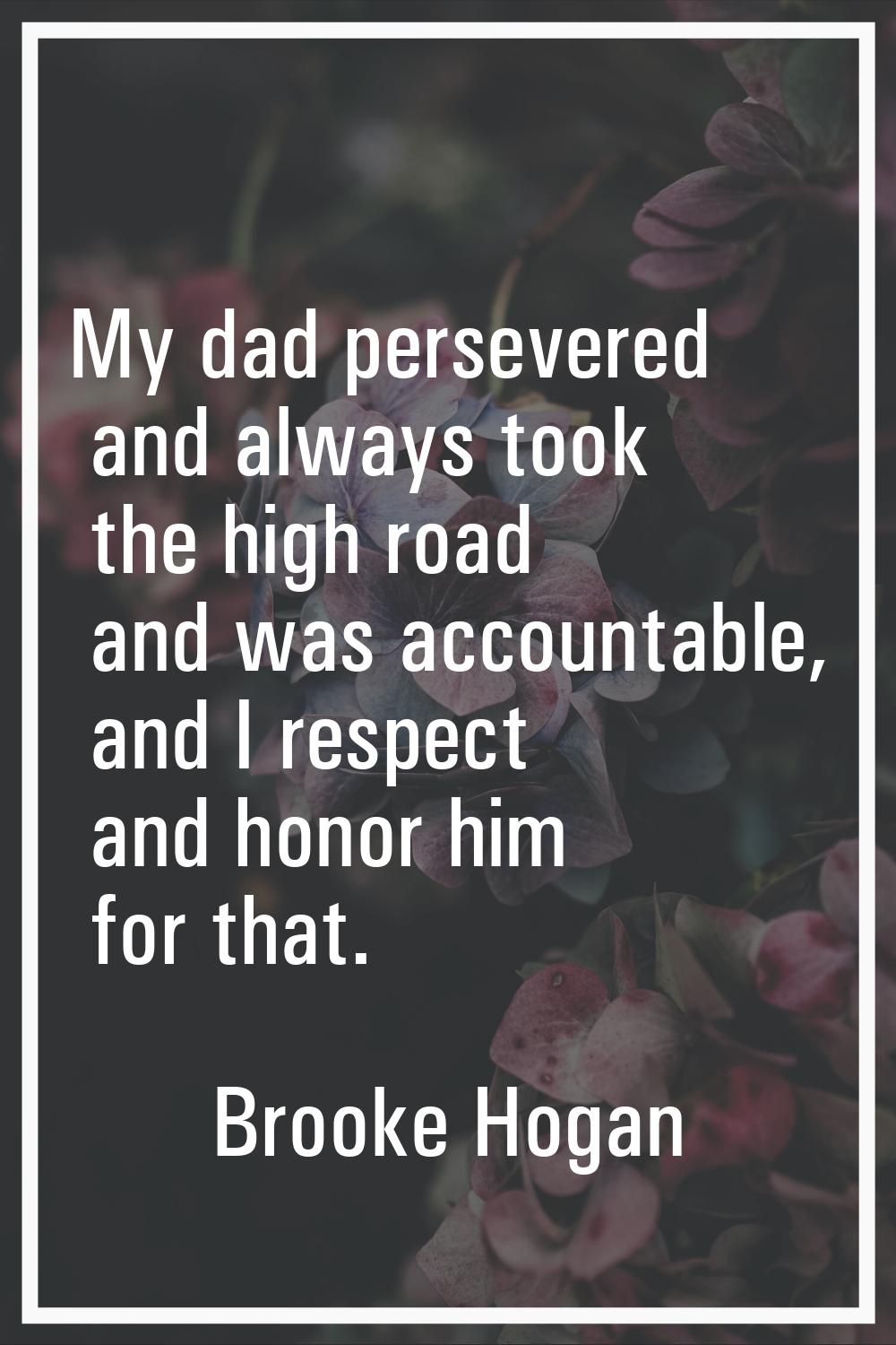 My dad persevered and always took the high road and was accountable, and I respect and honor him fo