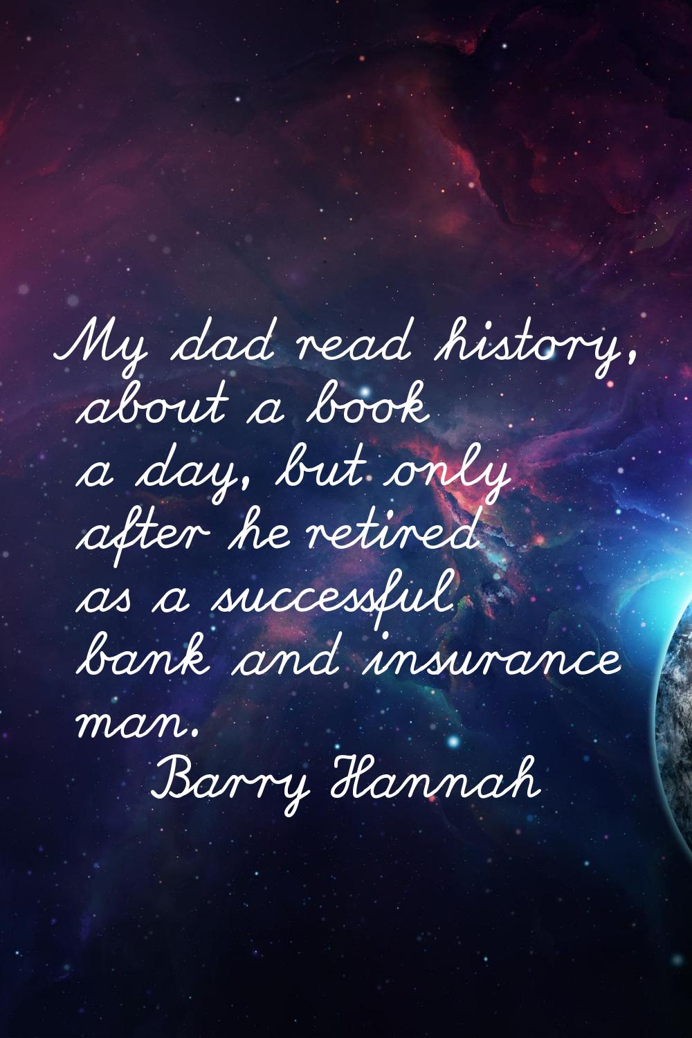My dad read history, about a book a day, but only after he retired as a successful bank and insuran