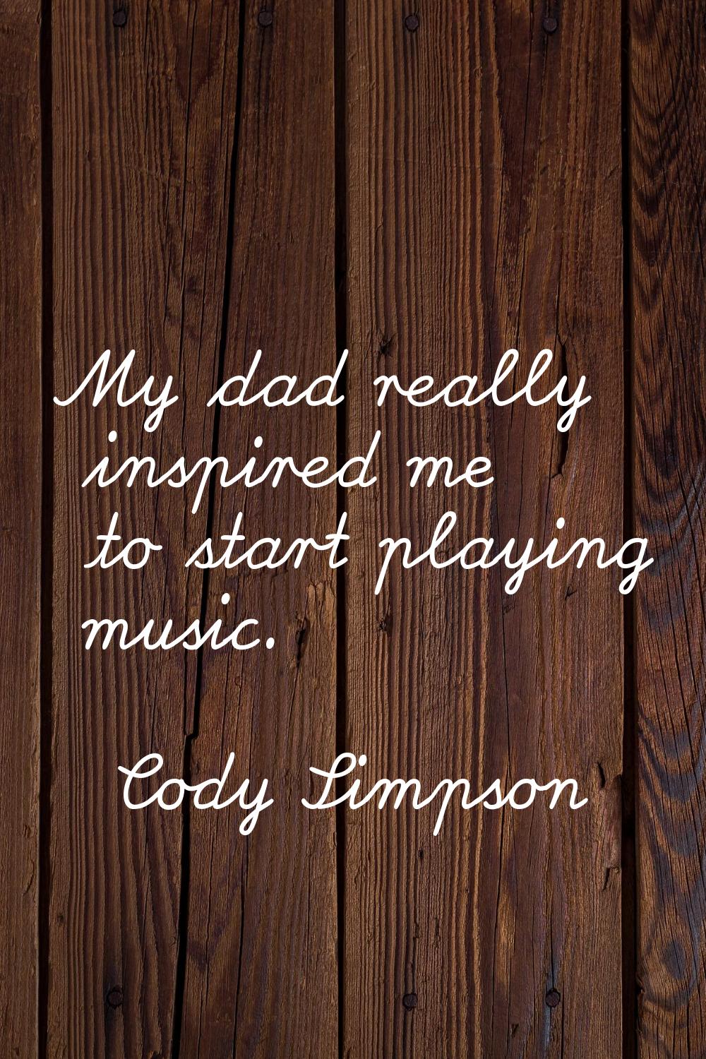 My dad really inspired me to start playing music.