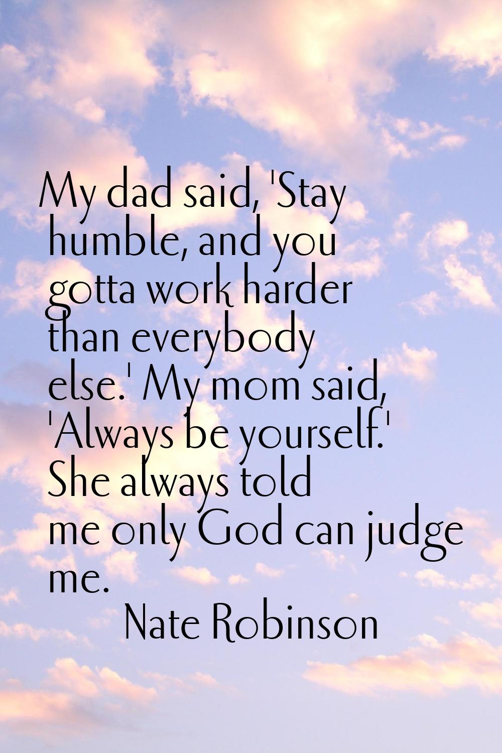 My dad said, 'Stay humble, and you gotta work harder than everybody else.' My mom said, 'Always be 