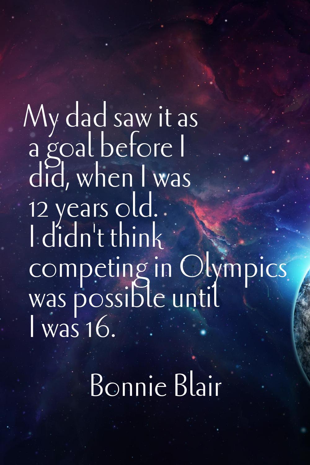 My dad saw it as a goal before I did, when I was 12 years old. I didn't think competing in Olympics