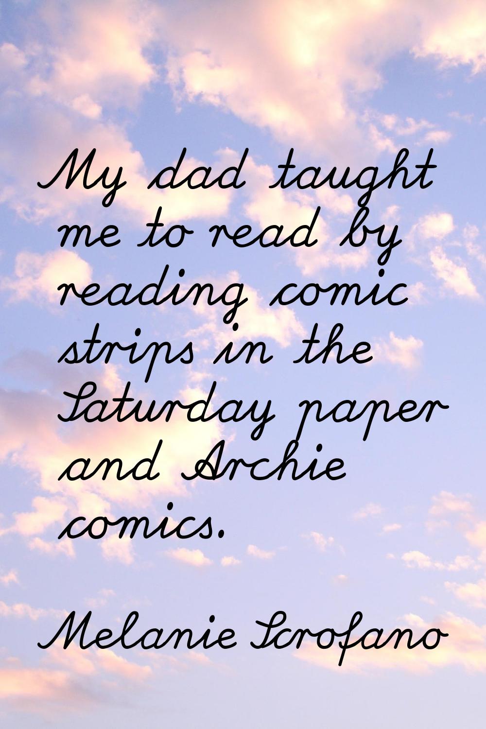 My dad taught me to read by reading comic strips in the Saturday paper and Archie comics.
