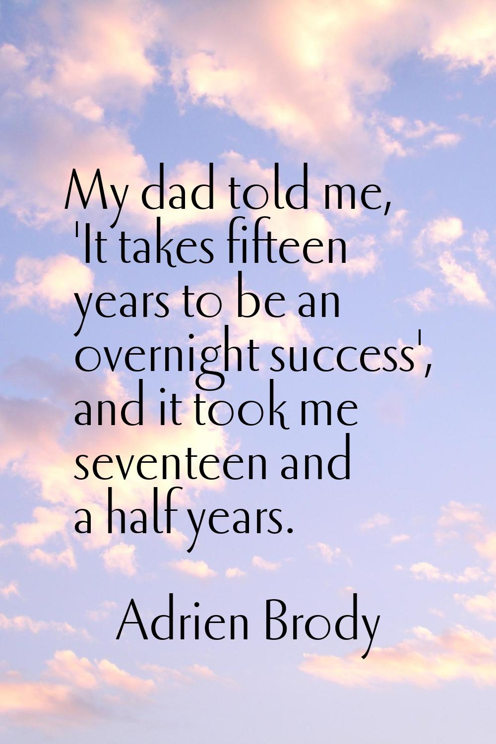 My dad told me, 'It takes fifteen years to be an overnight success', and it took me seventeen and a