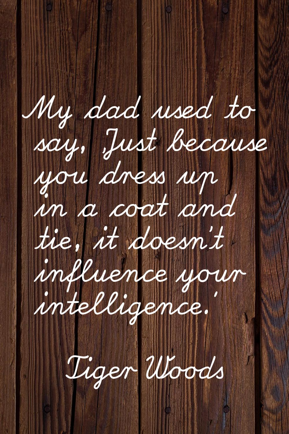 My dad used to say, 'Just because you dress up in a coat and tie, it doesn't influence your intelli