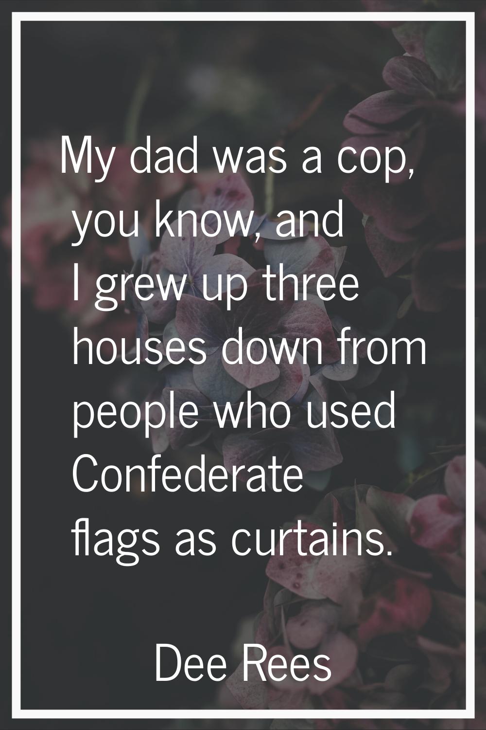 My dad was a cop, you know, and I grew up three houses down from people who used Confederate flags 