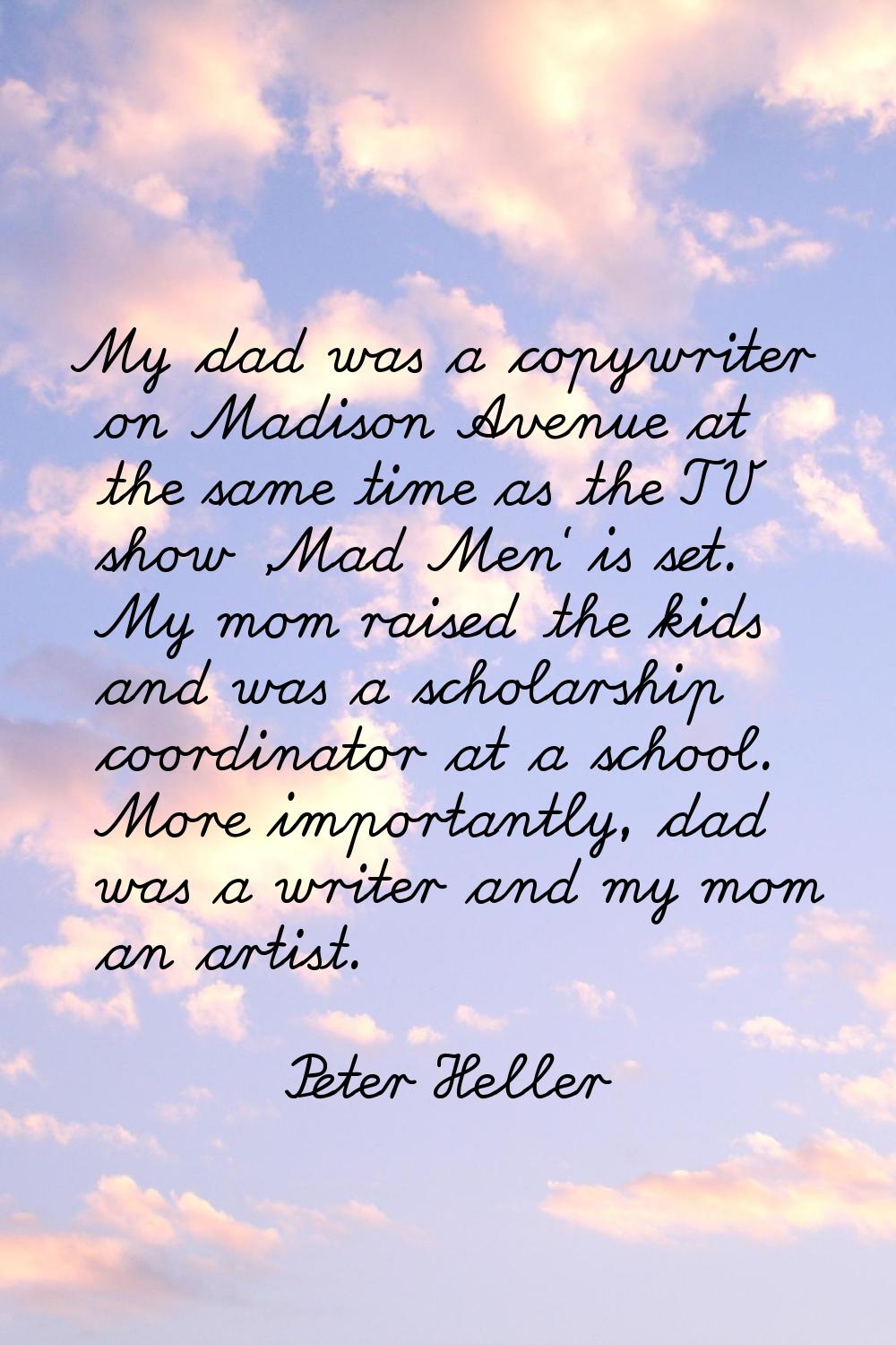 My dad was a copywriter on Madison Avenue at the same time as the TV show 'Mad Men' is set. My mom 