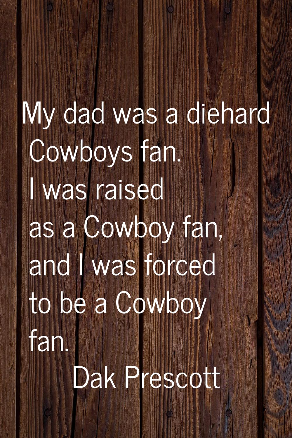 My dad was a diehard Cowboys fan. I was raised as a Cowboy fan, and I was forced to be a Cowboy fan
