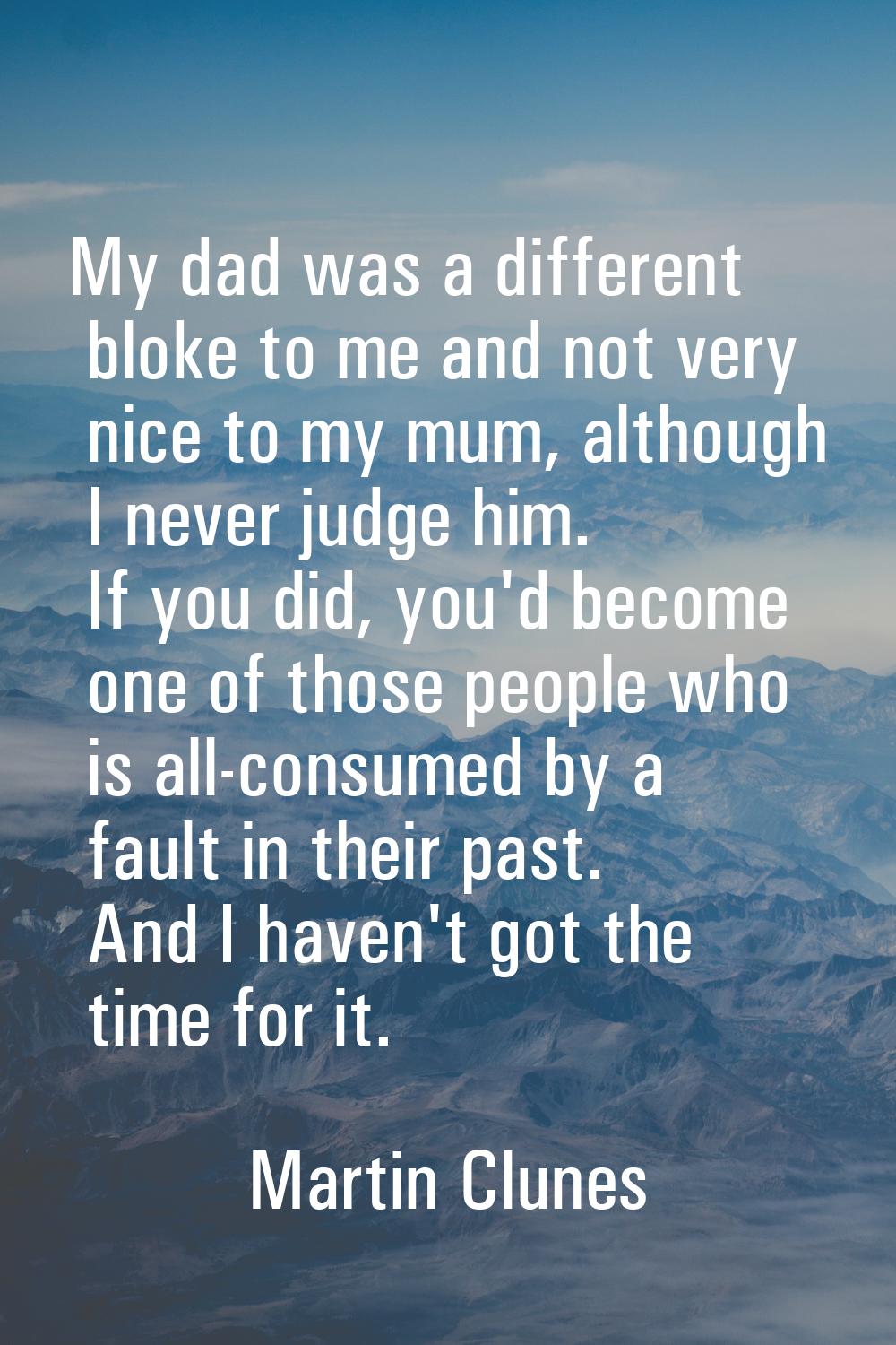 My dad was a different bloke to me and not very nice to my mum, although I never judge him. If you 