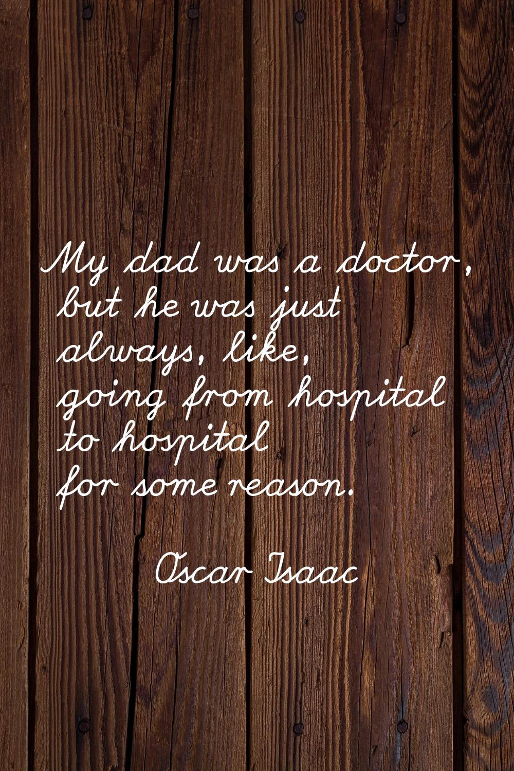 My dad was a doctor, but he was just always, like, going from hospital to hospital for some reason.