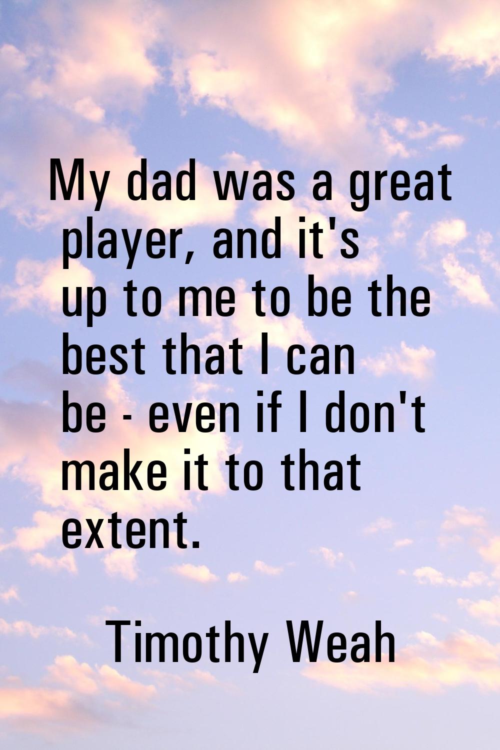 My dad was a great player, and it's up to me to be the best that I can be - even if I don't make it
