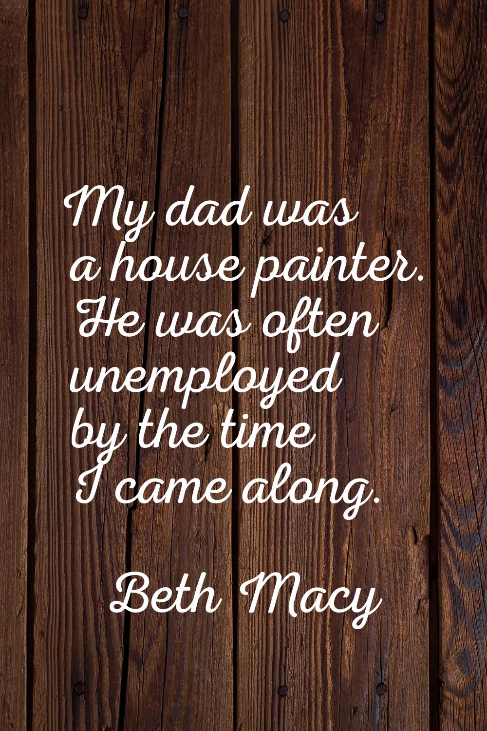 My dad was a house painter. He was often unemployed by the time I came along.