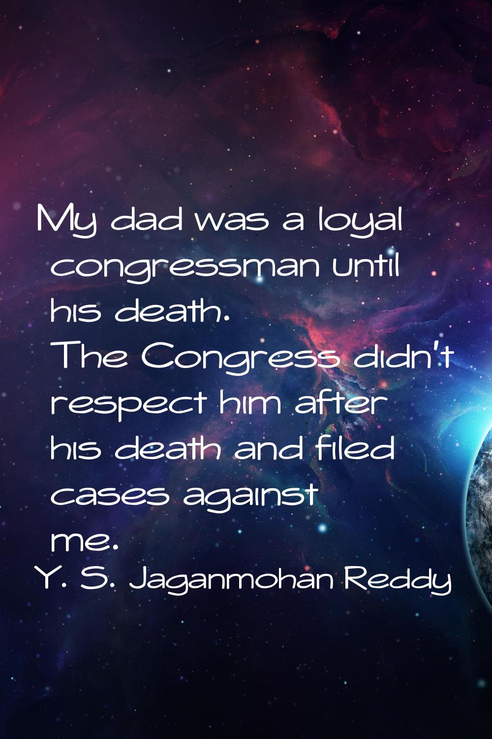 My dad was a loyal congressman until his death. The Congress didn't respect him after his death and