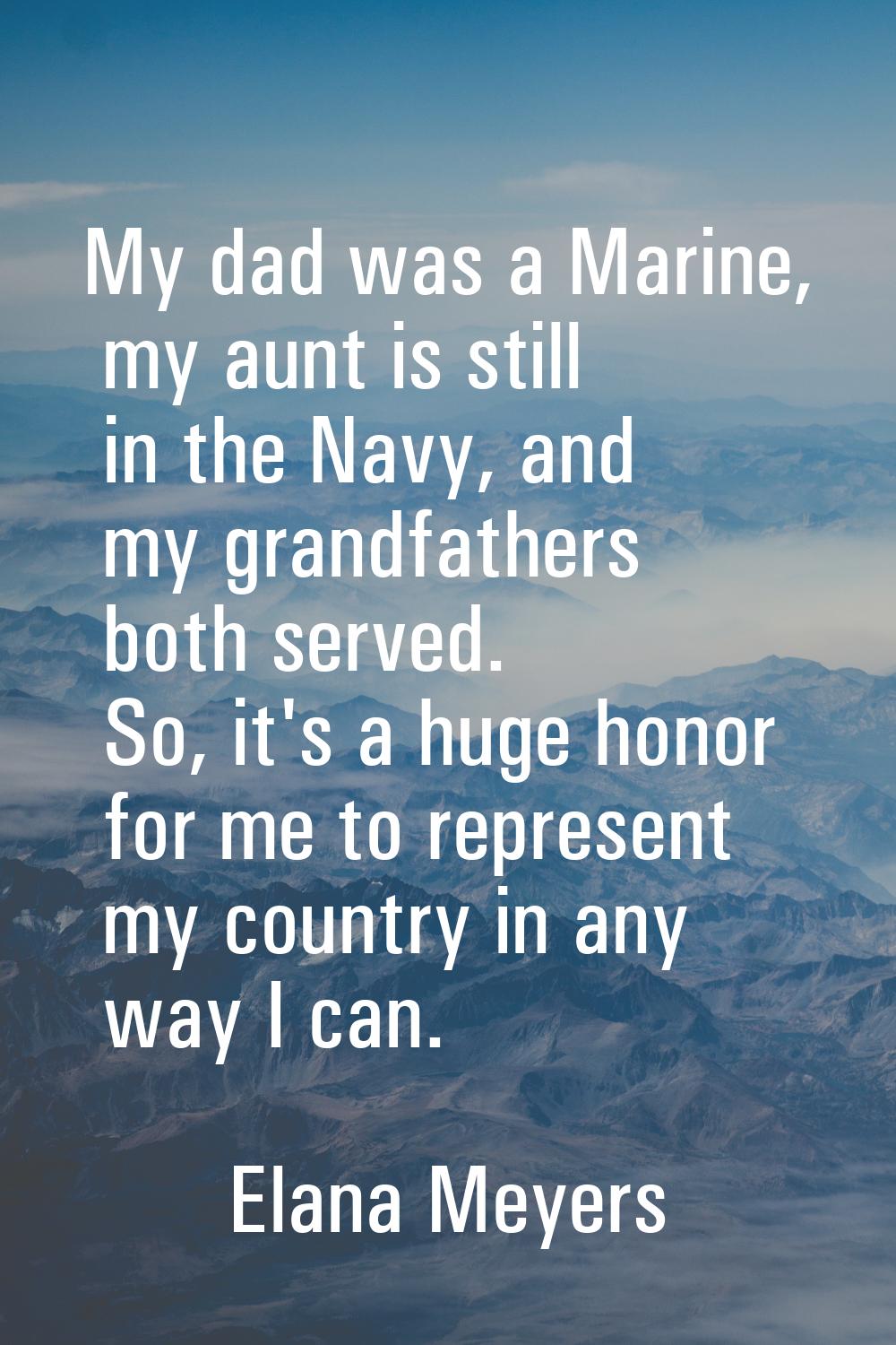 My dad was a Marine, my aunt is still in the Navy, and my grandfathers both served. So, it's a huge