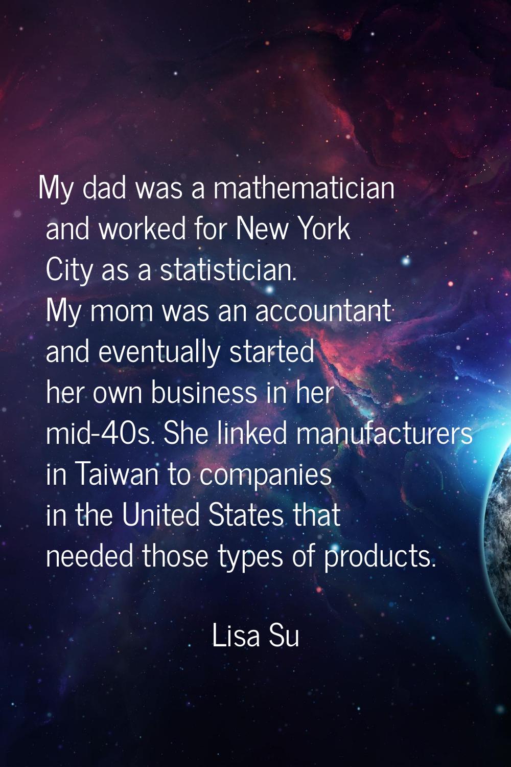 My dad was a mathematician and worked for New York City as a statistician. My mom was an accountant