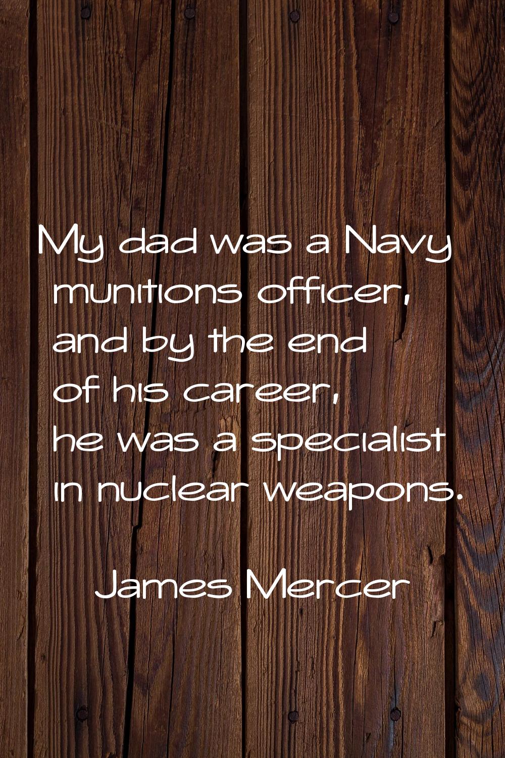 My dad was a Navy munitions officer, and by the end of his career, he was a specialist in nuclear w