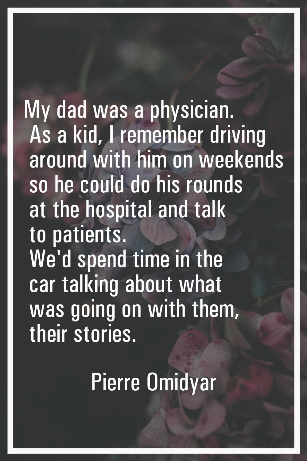 My dad was a physician. As a kid, I remember driving around with him on weekends so he could do his
