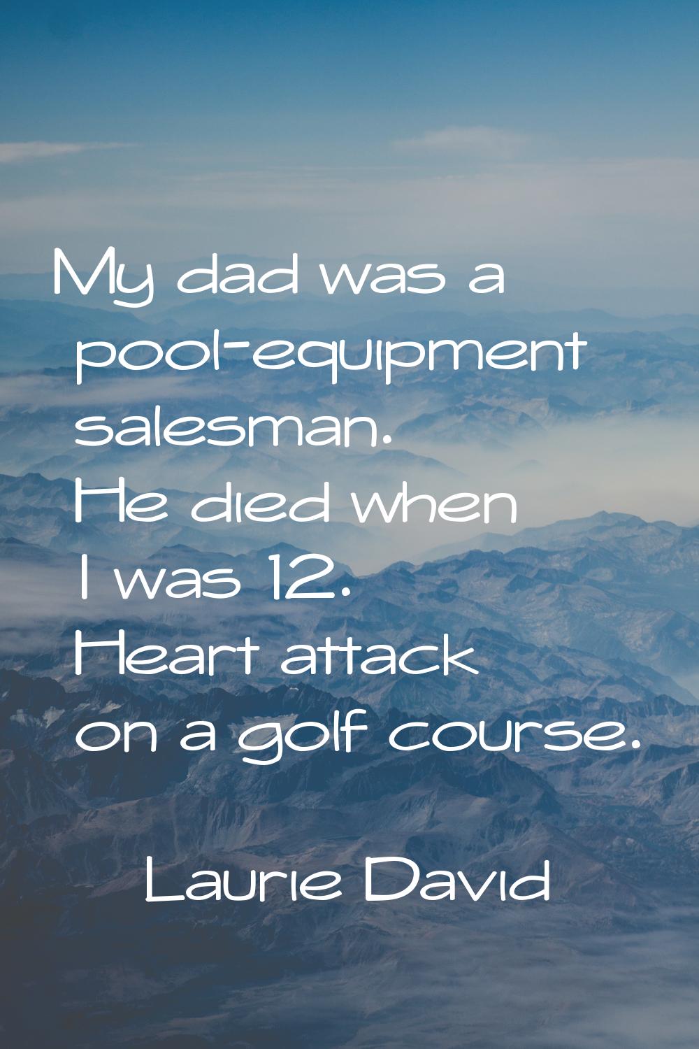 My dad was a pool-equipment salesman. He died when I was 12. Heart attack on a golf course.