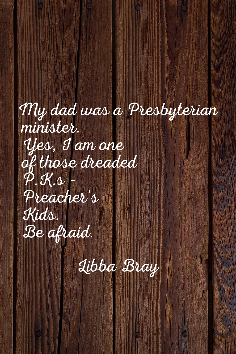 My dad was a Presbyterian minister. Yes, I am one of those dreaded P.K.s - Preacher's Kids. Be afra