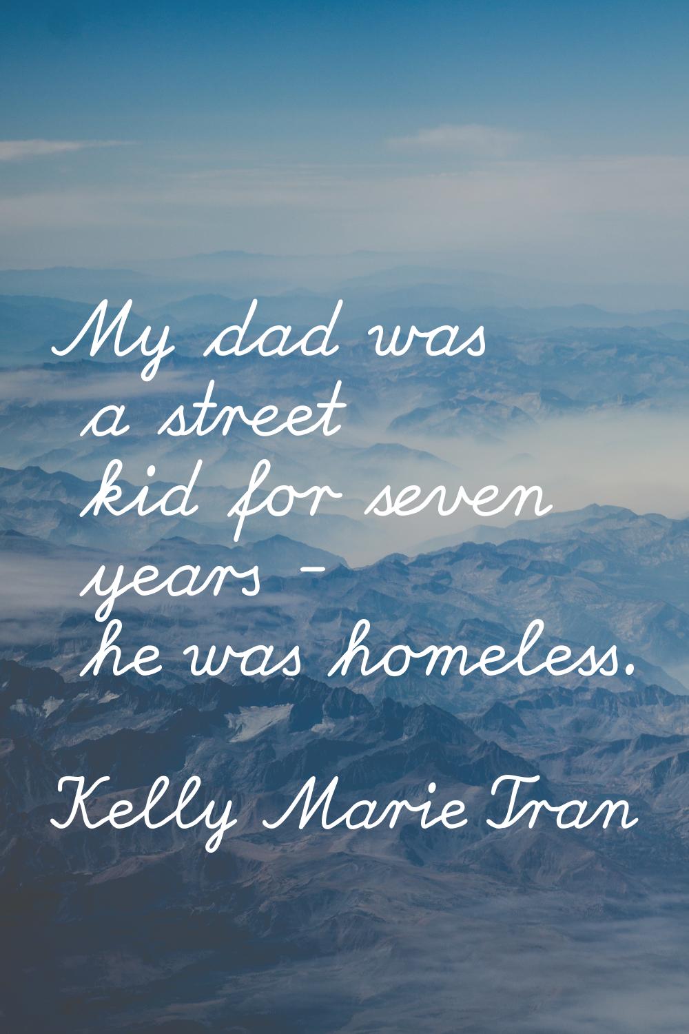 My dad was a street kid for seven years - he was homeless.