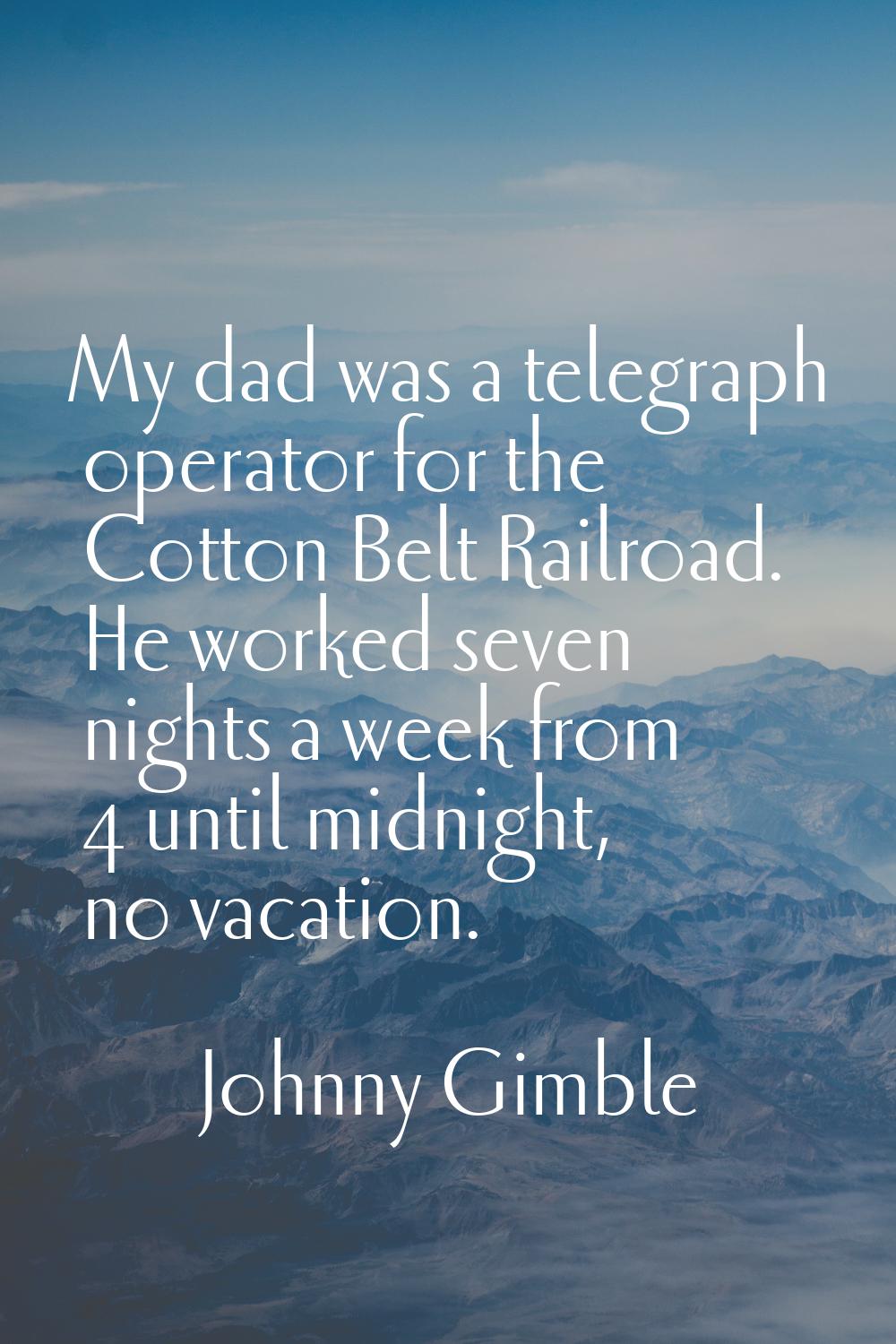 My dad was a telegraph operator for the Cotton Belt Railroad. He worked seven nights a week from 4 