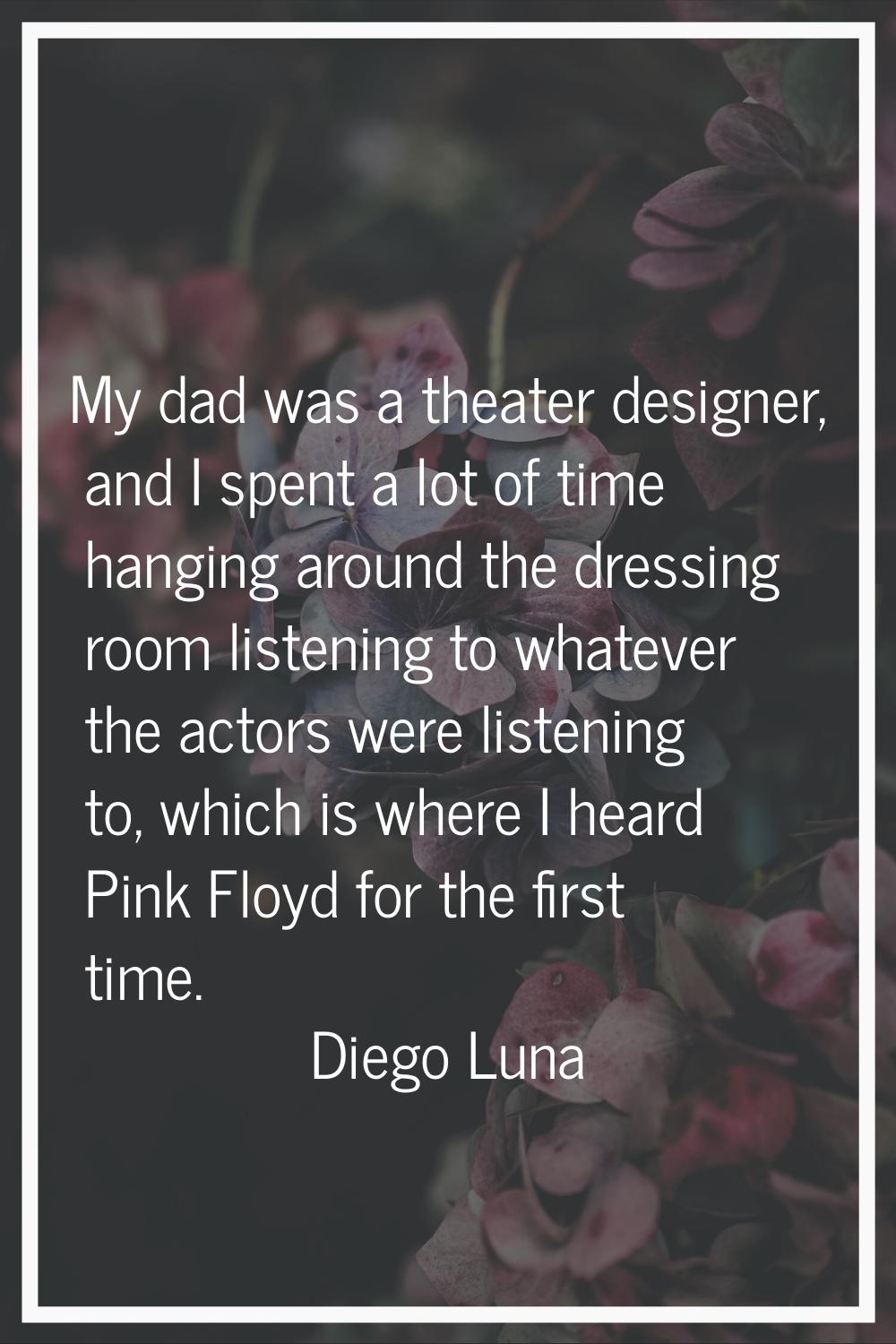My dad was a theater designer, and I spent a lot of time hanging around the dressing room listening