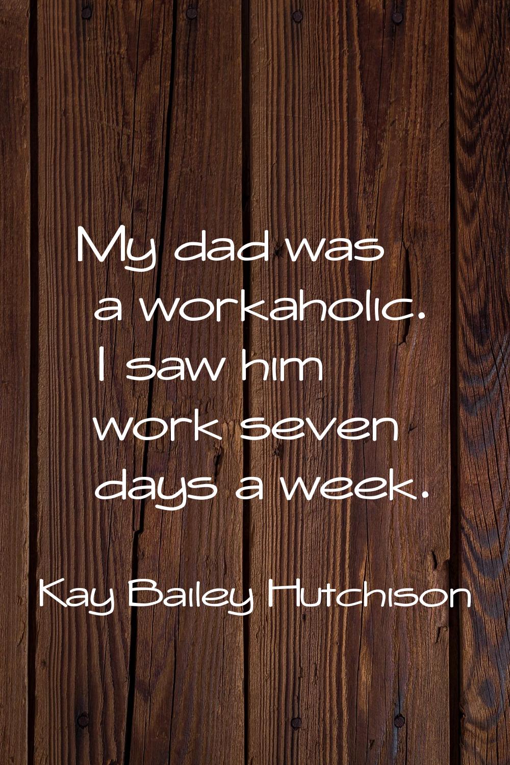 My dad was a workaholic. I saw him work seven days a week.