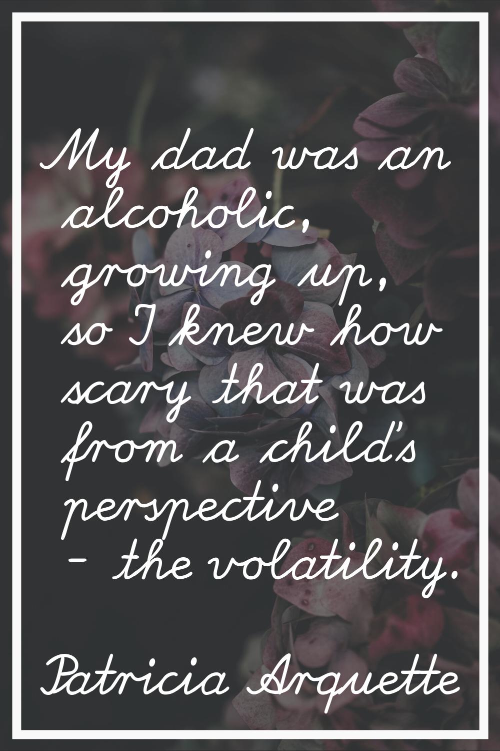 My dad was an alcoholic, growing up, so I knew how scary that was from a child's perspective - the 