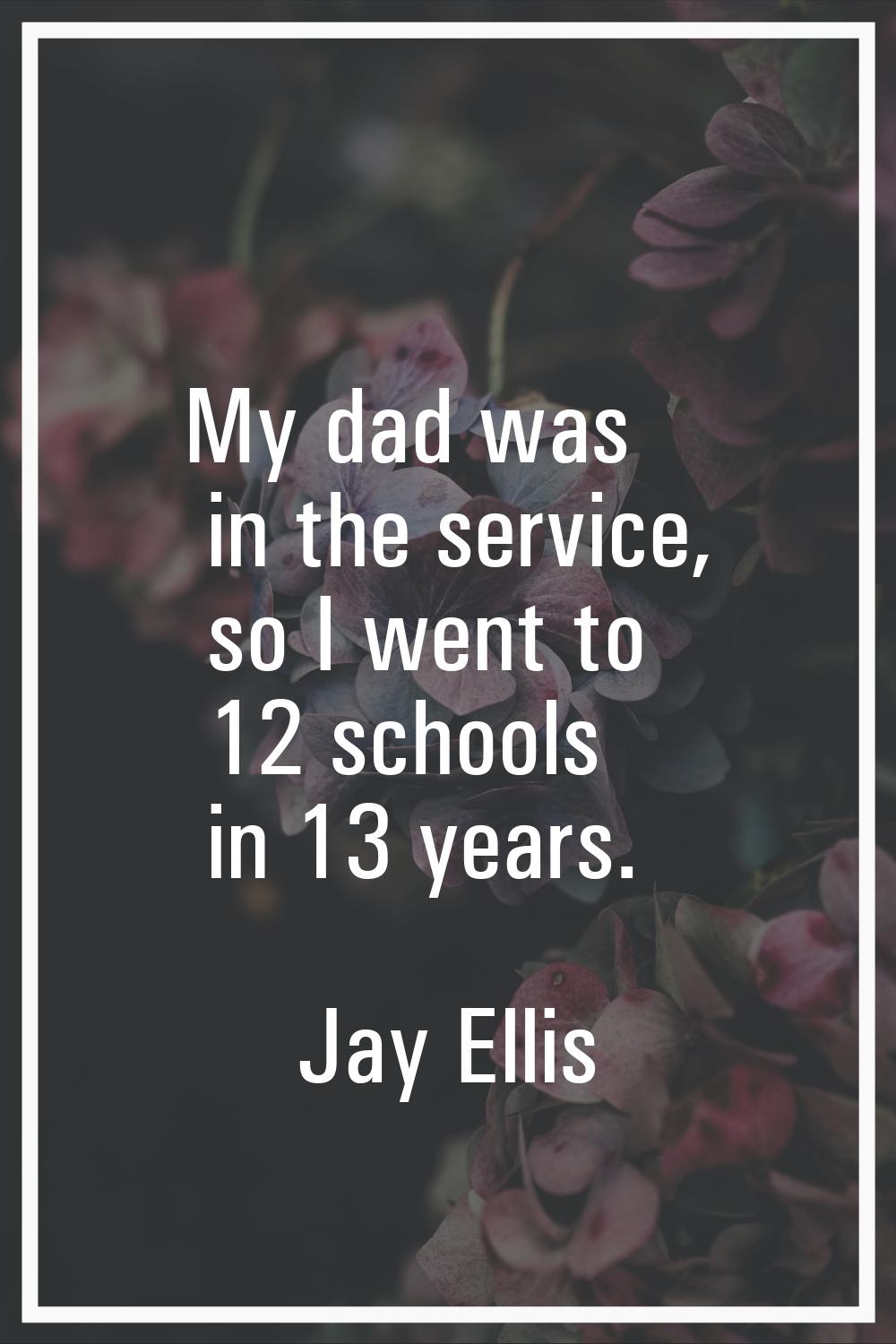 My dad was in the service, so I went to 12 schools in 13 years.