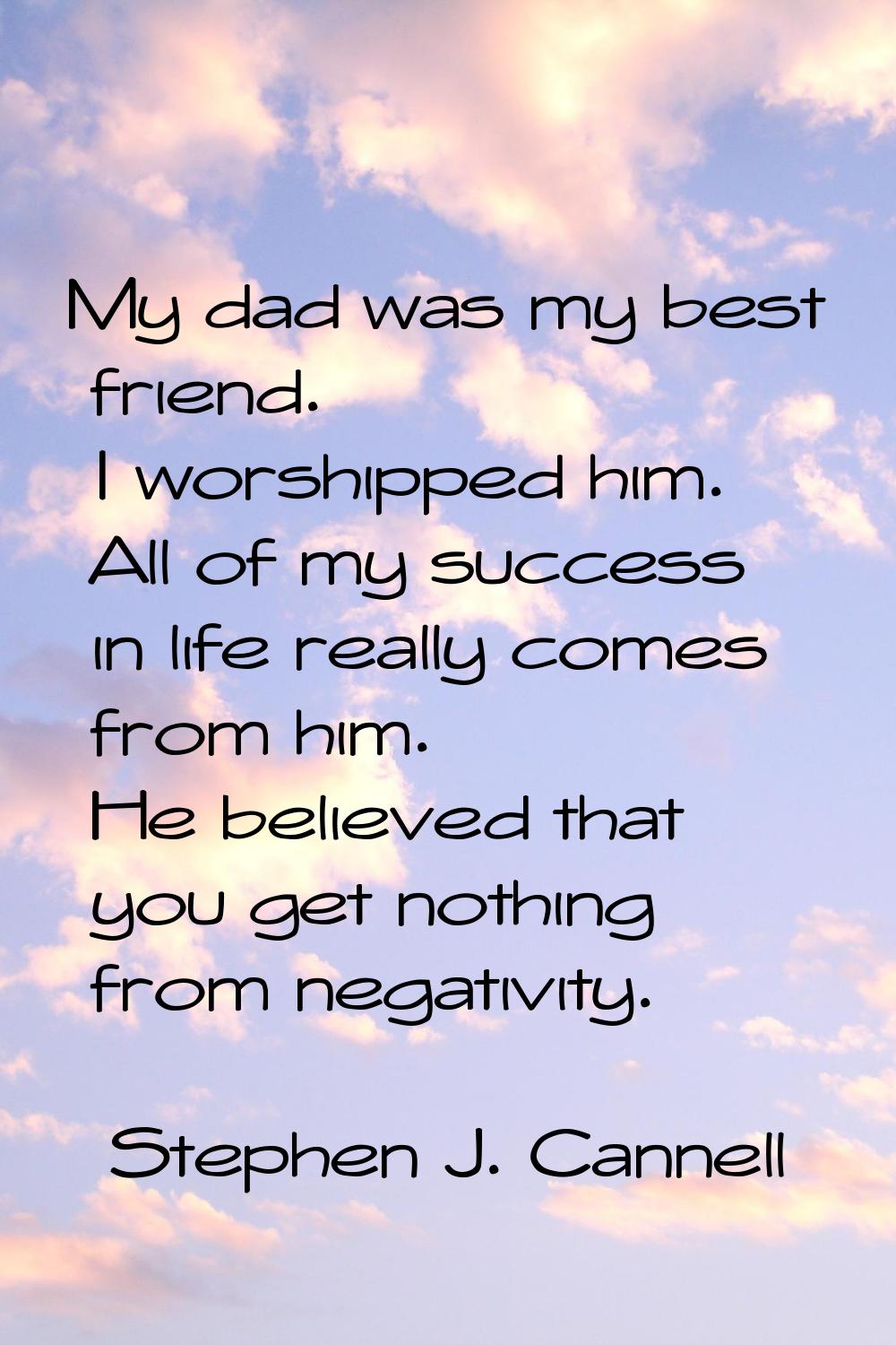 My dad was my best friend. I worshipped him. All of my success in life really comes from him. He be