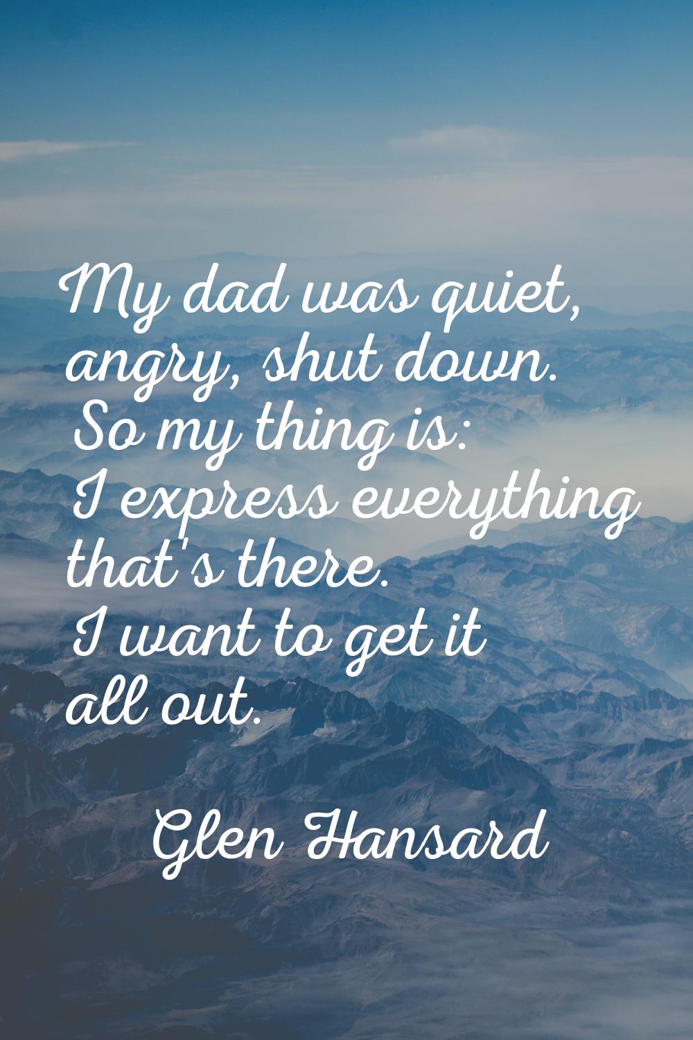 My dad was quiet, angry, shut down. So my thing is: I express everything that's there. I want to ge