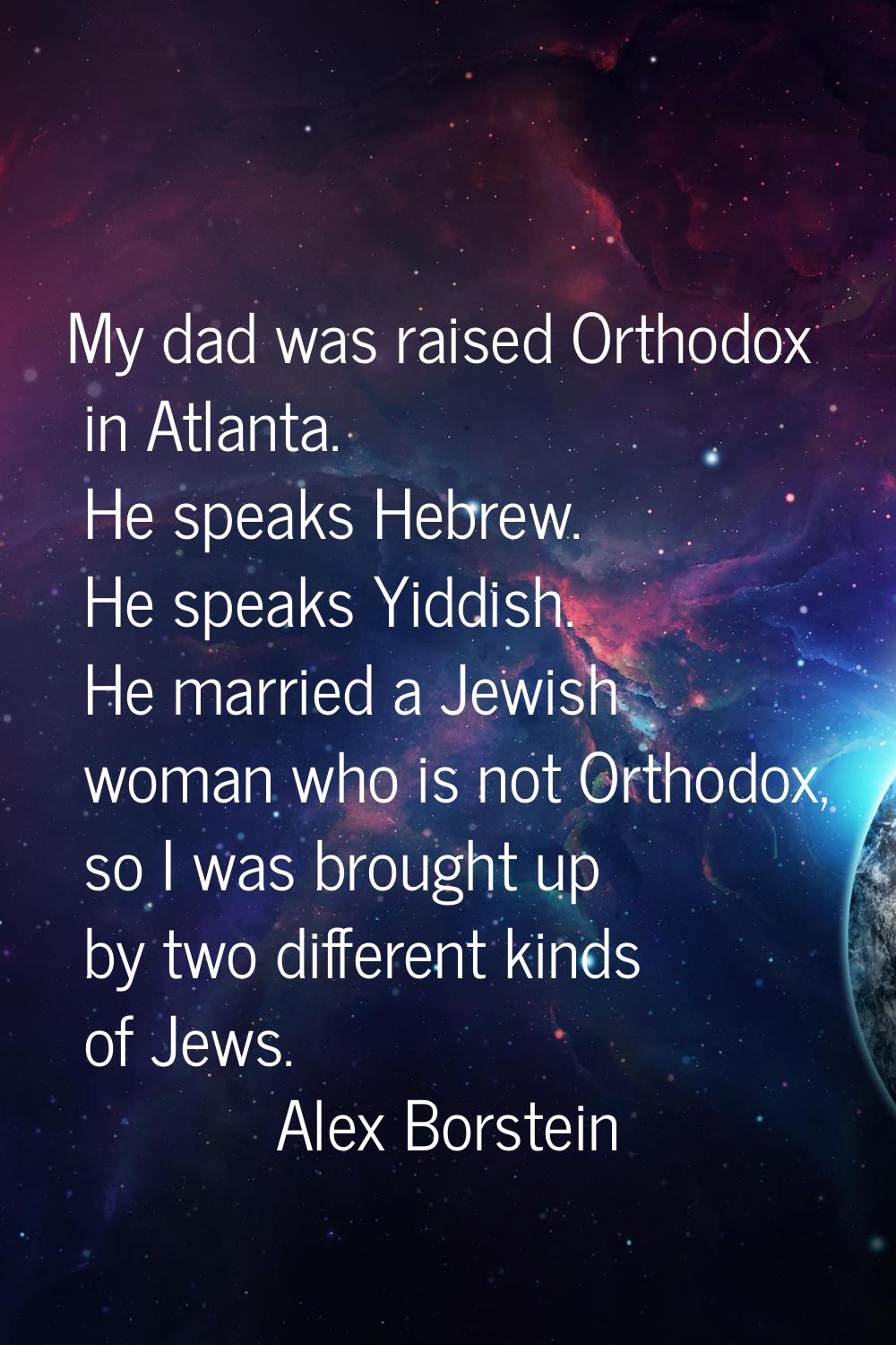 My dad was raised Orthodox in Atlanta. He speaks Hebrew. He speaks Yiddish. He married a Jewish wom