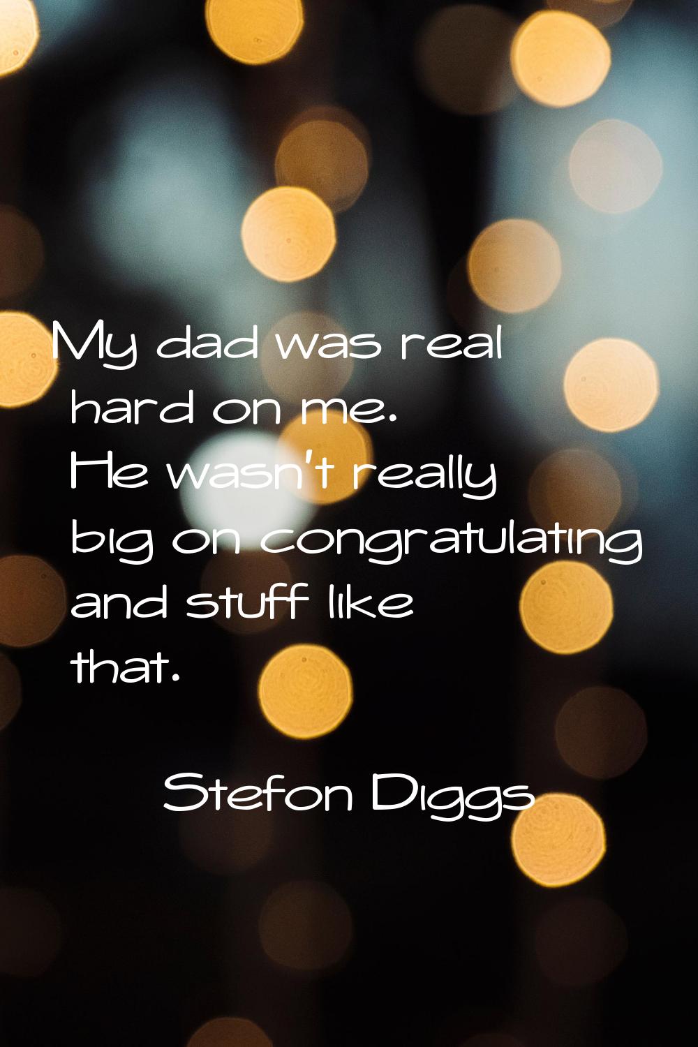 My dad was real hard on me. He wasn't really big on congratulating and stuff like that.