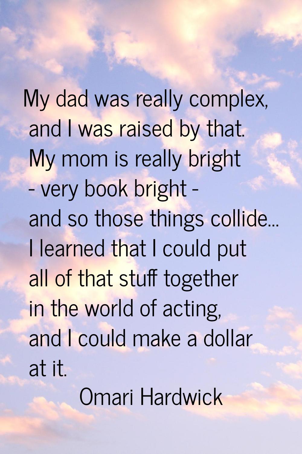 My dad was really complex, and I was raised by that. My mom is really bright - very book bright - a