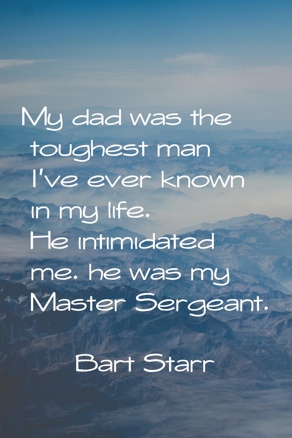 My dad was the toughest man I've ever known in my life. He intimidated me. he was my Master Sergean