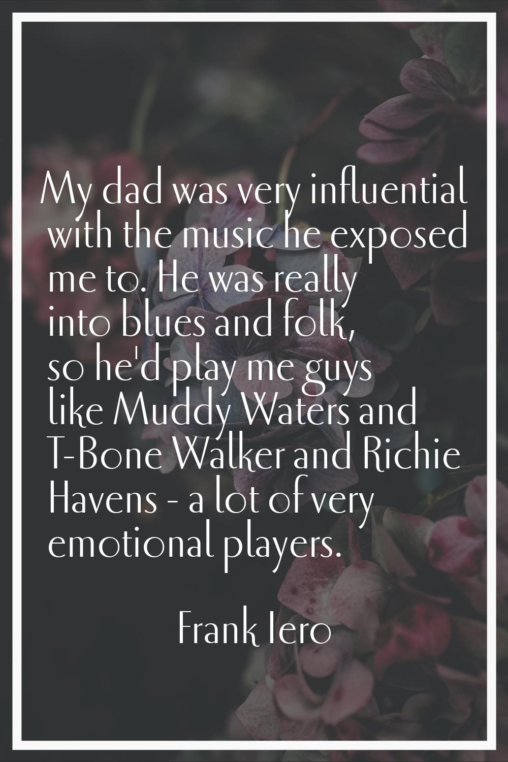 My dad was very influential with the music he exposed me to. He was really into blues and folk, so 