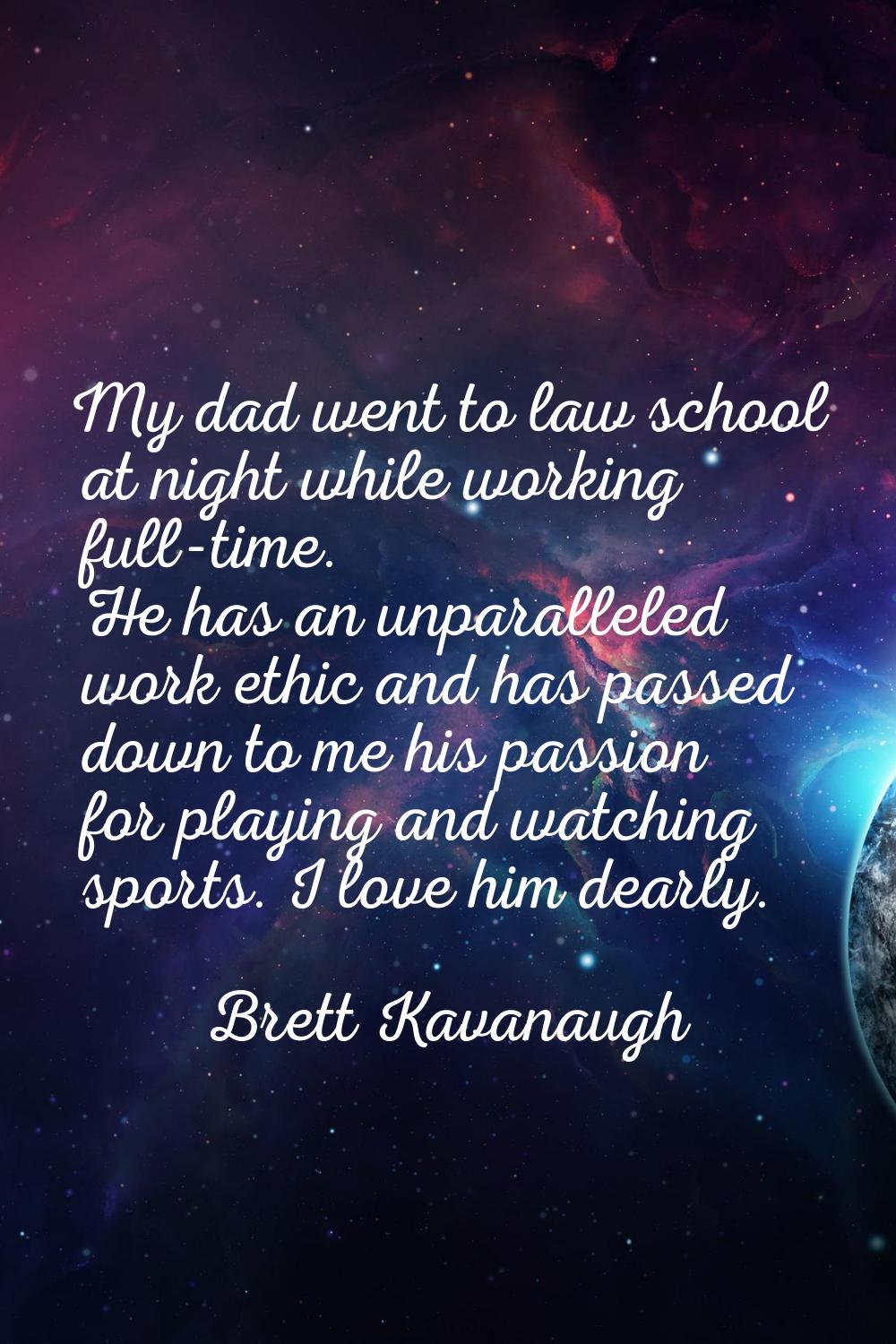 My dad went to law school at night while working full-time. He has an unparalleled work ethic and h
