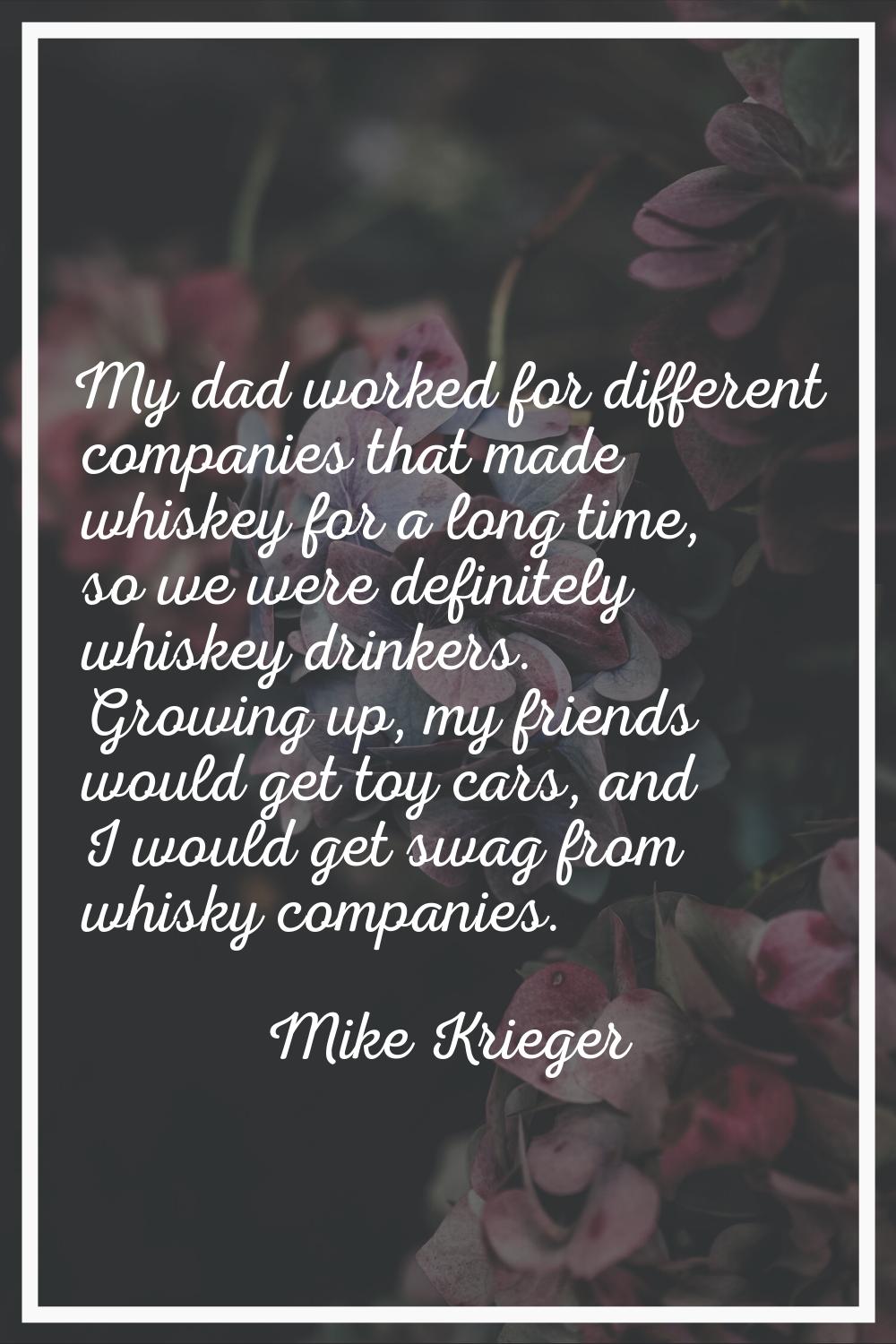 My dad worked for different companies that made whiskey for a long time, so we were definitely whis