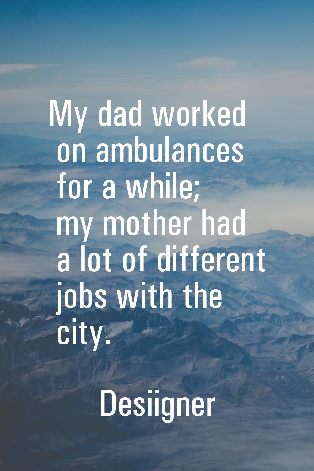 My dad worked on ambulances for a while; my mother had a lot of different jobs with the city.