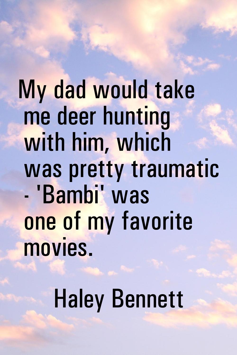 My dad would take me deer hunting with him, which was pretty traumatic - 'Bambi' was one of my favo