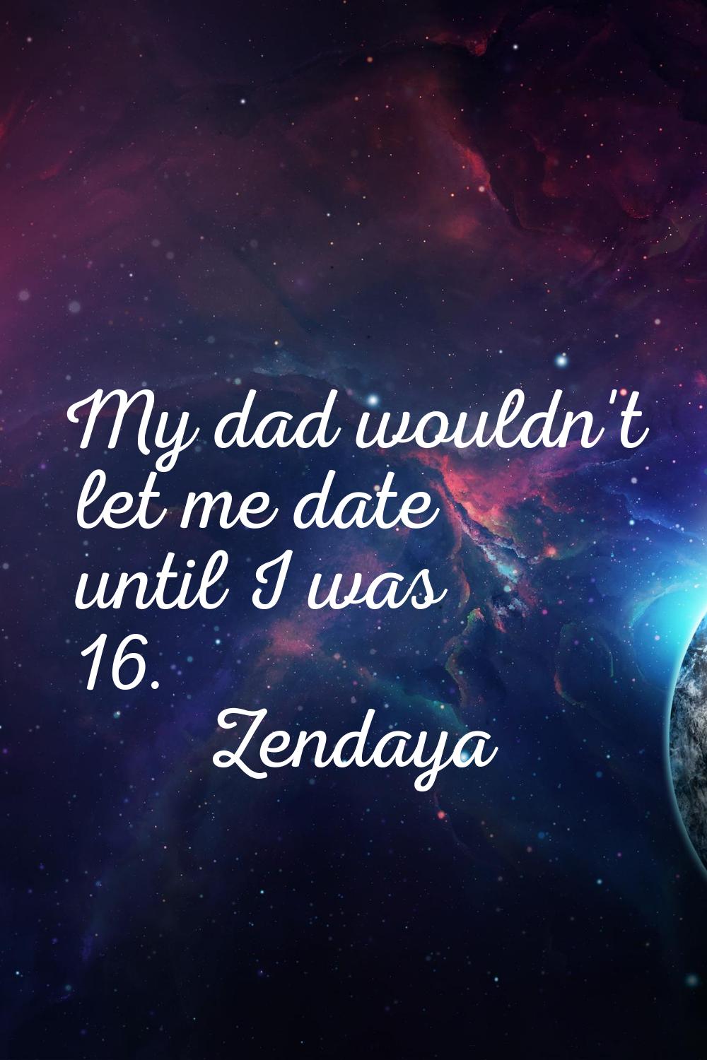 My dad wouldn't let me date until I was 16.
